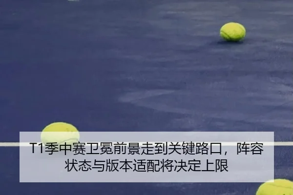 T1季中赛卫冕前景走到关键路口，阵容状态与版本适配将决定上限（kaiyun）