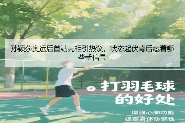 孙颖莎奥运后首站亮相引热议，状态起伏背后藏着哪些新信号